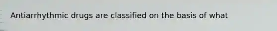 Antiarrhythmic drugs are classified on the basis of what