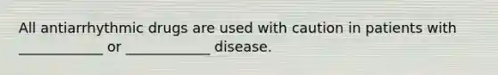 All antiarrhythmic drugs are used with caution in patients with ____________ or ____________ disease.