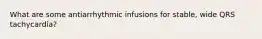 What are some antiarrhythmic infusions for stable, wide QRS tachycardia?