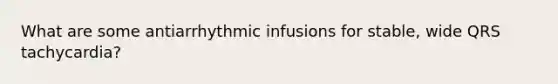 What are some antiarrhythmic infusions for stable, wide QRS tachycardia?