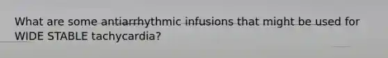 What are some antiarrhythmic infusions that might be used for WIDE STABLE tachycardia?