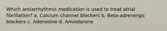 Which antiarrhythmic medication is used to treat atrial fibrillation? a. Calcium channel blockers b. Beta-adrenergic blockers c. Adenosine d. Amiodarone