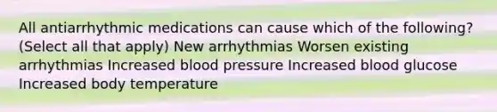 All antiarrhythmic medications can cause which of the following? (Select all that apply) New arrhythmias Worsen existing arrhythmias Increased blood pressure Increased blood glucose Increased body temperature