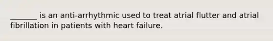 _______ is an anti-arrhythmic used to treat atrial flutter and atrial fibrillation in patients with heart failure.