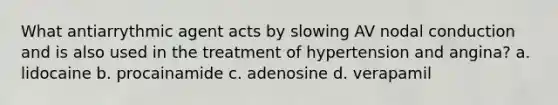 What antiarrythmic agent acts by slowing AV nodal conduction and is also used in the treatment of hypertension and angina? a. lidocaine b. procainamide c. adenosine d. verapamil