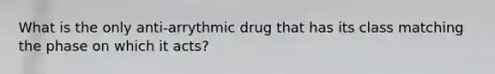 What is the only anti-arrythmic drug that has its class matching the phase on which it acts?