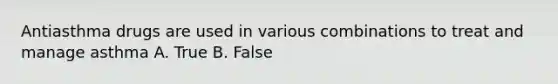 Antiasthma drugs are used in various combinations to treat and manage asthma A. True B. False