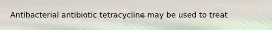 Antibacterial antibiotic tetracycline may be used to treat