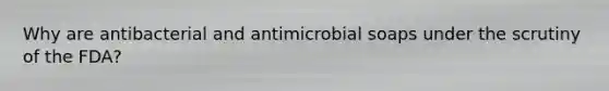 Why are antibacterial and antimicrobial soaps under the scrutiny of the FDA?