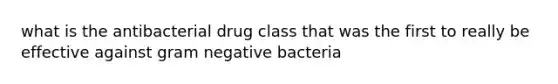 what is the antibacterial drug class that was the first to really be effective against gram negative bacteria