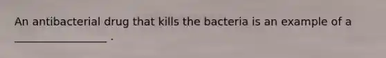 An antibacterial drug that kills the bacteria is an example of a _________________ .