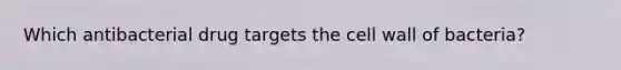 Which antibacterial drug targets the cell wall of bacteria?