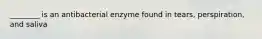 ________ is an antibacterial enzyme found in tears, perspiration, and saliva