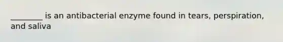 ________ is an antibacterial enzyme found in tears, perspiration, and saliva