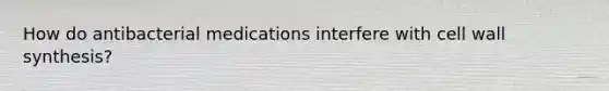 How do antibacterial medications interfere with cell wall synthesis?