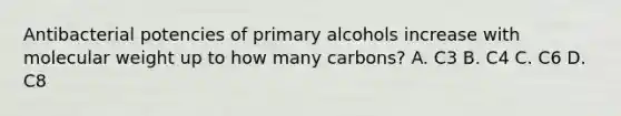 Antibacterial potencies of primary alcohols increase with molecular weight up to how many carbons? A. C3 B. C4 C. C6 D. C8