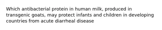 Which antibacterial protein in human milk, produced in transgenic goats, may protect infants and children in developing countries from acute diarrheal disease