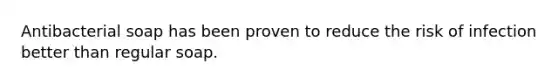 Antibacterial soap has been proven to reduce the risk of infection better than regular soap.