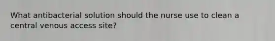 What antibacterial solution should the nurse use to clean a central venous access site?