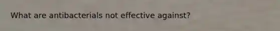 What are antibacterials not effective against?