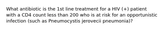 What antibiotic is the 1st line treatment for a HIV (+) patient with a CD4 count less than 200 who is at risk for an opportunistic infection (such as Pneumocystis jerovecii pneumonia)?