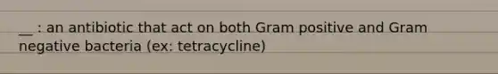 __ : an antibiotic that act on both Gram positive and Gram negative bacteria (ex: tetracycline)