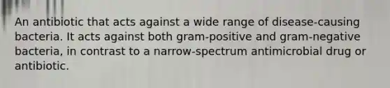 An antibiotic that acts against a wide range of disease-causing bacteria. It acts against both gram-positive and gram-negative bacteria, in contrast to a narrow-spectrum antimicrobial drug or antibiotic.