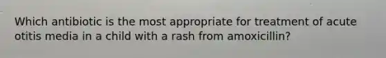 Which antibiotic is the most appropriate for treatment of acute otitis media in a child with a rash from amoxicillin?