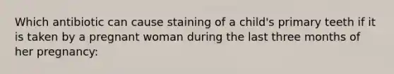 Which antibiotic can cause staining of a child's primary teeth if it is taken by a pregnant woman during the last three months of her pregnancy: