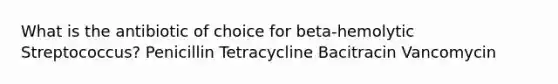 What is the antibiotic of choice for beta-hemolytic Streptococcus? Penicillin Tetracycline Bacitracin Vancomycin