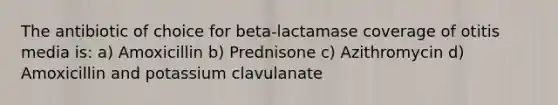 The antibiotic of choice for beta-lactamase coverage of otitis media is: a) Amoxicillin b) Prednisone c) Azithromycin d) Amoxicillin and potassium clavulanate