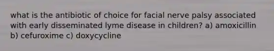 what is the antibiotic of choice for facial nerve palsy associated with early disseminated lyme disease in children? a) amoxicillin b) cefuroxime c) doxycycline