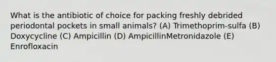 What is the antibiotic of choice for packing freshly debrided periodontal pockets in small animals? (A) Trimethoprim-sulfa (B) Doxycycline (C) Ampicillin (D) AmpicillinMetronidazole (E) Enrofloxacin