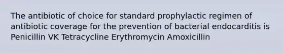 The antibiotic of choice for standard prophylactic regimen of antibiotic coverage for the prevention of bacterial endocarditis is Penicillin VK Tetracycline Erythromycin Amoxicillin