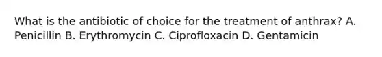 What is the antibiotic of choice for the treatment of anthrax? A. Penicillin B. Erythromycin C. Ciprofloxacin D. Gentamicin