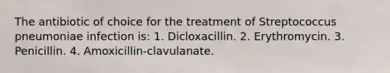 The antibiotic of choice for the treatment of Streptococcus pneumoniae infection is: 1. Dicloxacillin. 2. Erythromycin. 3. Penicillin. 4. Amoxicillin-clavulanate.