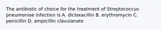 The antibiotic of choice for the treatment of Streptococcus pneumoniae infection is A. dicloxacillin B. erythromycin C. penicillin D. ampicillin clavulanate