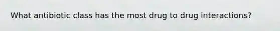 What antibiotic class has the most drug to drug interactions?