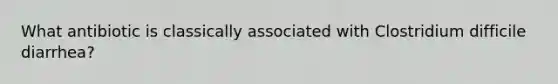 What antibiotic is classically associated with Clostridium difficile diarrhea?