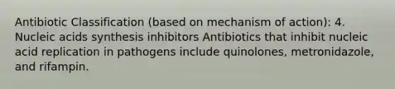 Antibiotic Classification (based on mechanism of action): 4. Nucleic acids synthesis inhibitors Antibiotics that inhibit nucleic acid replication in pathogens include quinolones, metronidazole, and rifampin.