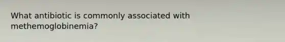 What antibiotic is commonly associated with methemoglobinemia?