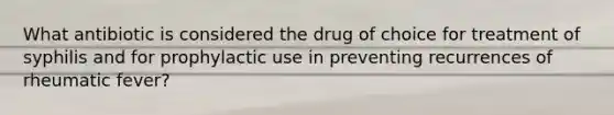 What antibiotic is considered the drug of choice for treatment of syphilis and for prophylactic use in preventing recurrences of rheumatic fever?