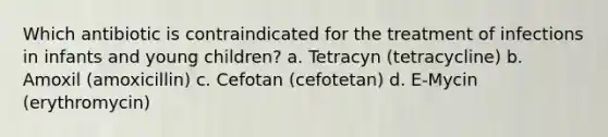 Which antibiotic is contraindicated for the treatment of infections in infants and young children? a. Tetracyn (tetracycline) b. Amoxil (amoxicillin) c. Cefotan (cefotetan) d. E-Mycin (erythromycin)