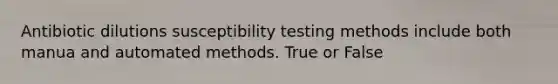 Antibiotic dilutions susceptibility testing methods include both manua and automated methods. True or False