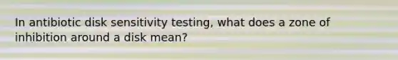 In antibiotic disk sensitivity testing, what does a zone of inhibition around a disk mean?