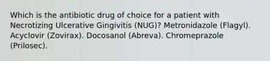 Which is the antibiotic drug of choice for a patient with Necrotizing Ulcerative Gingivitis (NUG)? Metronidazole (Flagyl). Acyclovir (Zovirax). Docosanol (Abreva). Chromeprazole (Prilosec).