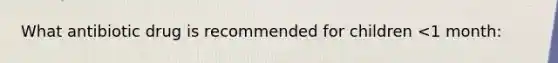 What antibiotic drug is recommended for children <1 month: