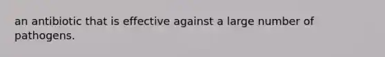 an antibiotic that is effective against a large number of pathogens.