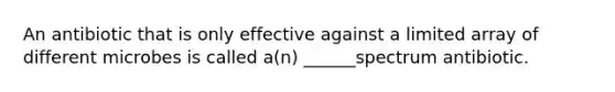 An antibiotic that is only effective against a limited array of different microbes is called a(n) ______spectrum antibiotic.