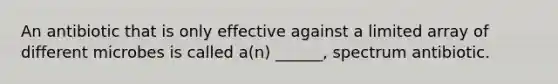 An antibiotic that is only effective against a limited array of different microbes is called a(n) ______, spectrum antibiotic.